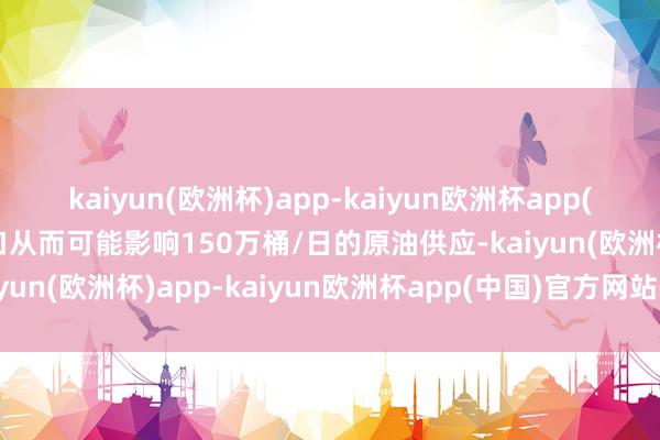 kaiyun(欧洲杯)app-kaiyun欧洲杯app(中国)官方网站-登录入口从而可能影响150万桶/日的原油供应-kaiyun(欧洲杯)app-kaiyun欧洲杯app(中国)官方网站-登录入口