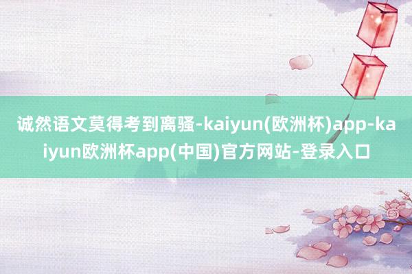 诚然语文莫得考到离骚-kaiyun(欧洲杯)app-kaiyun欧洲杯app(中国)官方网站-登录入口