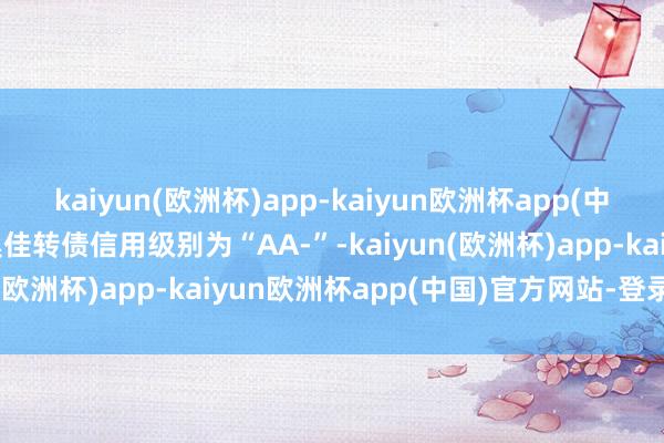 kaiyun(欧洲杯)app-kaiyun欧洲杯app(中国)官方网站-登录入口奥佳转债信用级别为“AA-”-kaiyun(欧洲杯)app-kaiyun欧洲杯app(中国)官方网站-登录入口