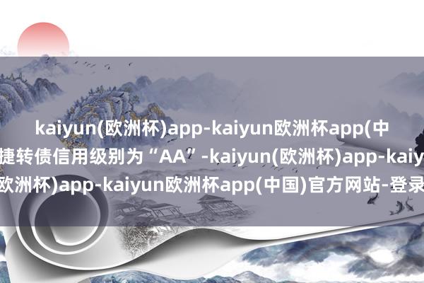 kaiyun(欧洲杯)app-kaiyun欧洲杯app(中国)官方网站-登录入口恩捷转债信用级别为“AA”-kaiyun(欧洲杯)app-kaiyun欧洲杯app(中国)官方网站-登录入口