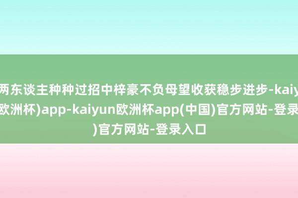 两东谈主种种过招中梓豪不负母望收获稳步进步-kaiyun(欧洲杯)app-kaiyun欧洲杯app(中国)官方网站-登录入口