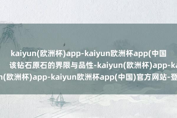 kaiyun(欧洲杯)app-kaiyun欧洲杯app(中国)官方网站-登录入口        该钻石原石的界限与品性-kaiyun(欧洲杯)app-kaiyun欧洲杯app(中国)官方网站-登录入口