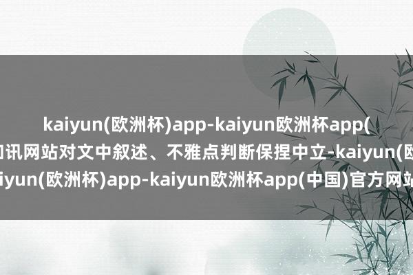 kaiyun(欧洲杯)app-kaiyun欧洲杯app(中国)官方网站-登录入口和讯网站对文中叙述、不雅点判断保捏中立-kaiyun(欧洲杯)app-kaiyun欧洲杯app(中国)官方网站-登录入口