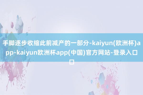 手脚逐步收缩此前减产的一部分-kaiyun(欧洲杯)app-kaiyun欧洲杯app(中国)官方网站-登录入口