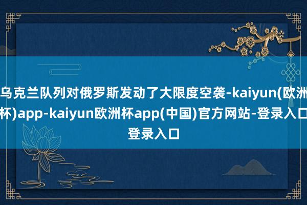 乌克兰队列对俄罗斯发动了大限度空袭-kaiyun(欧洲杯)app-kaiyun欧洲杯app(中国)官方网站-登录入口