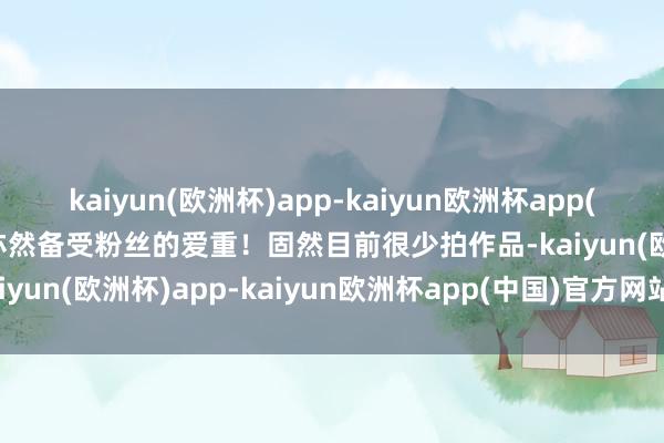 kaiyun(欧洲杯)app-kaiyun欧洲杯app(中国)官方网站-登录入口亦然备受粉丝的爱重！固然目前很少拍作品-kaiyun(欧洲杯)app-kaiyun欧洲杯app(中国)官方网站-登录入口