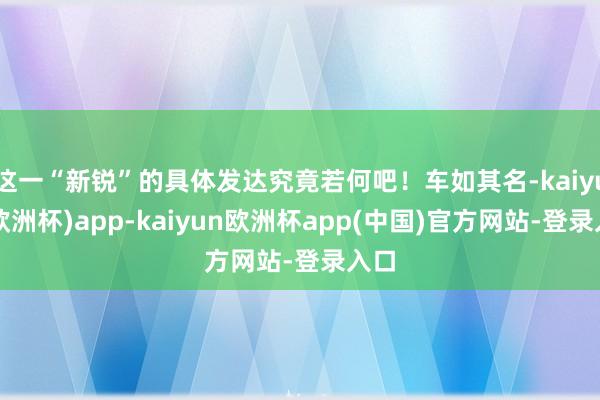 这一“新锐”的具体发达究竟若何吧！车如其名-kaiyun(欧洲杯)app-kaiyun欧洲杯app(中国)官方网站-登录入口