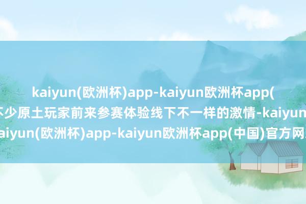 kaiyun(欧洲杯)app-kaiyun欧洲杯app(中国)官方网站-登录入口不少原土玩家前来参赛体验线下不一样的激情-kaiyun(欧洲杯)app-kaiyun欧洲杯app(中国)官方网站-登录入口