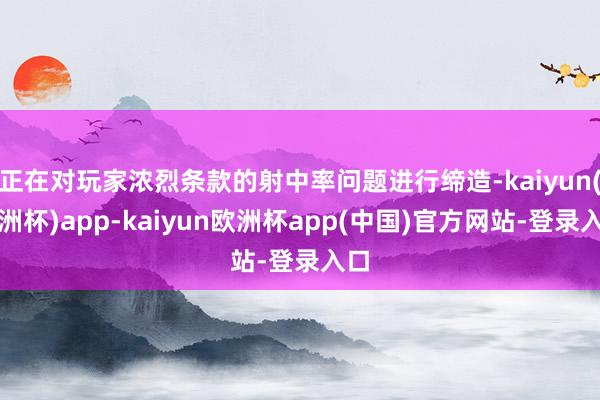 正在对玩家浓烈条款的射中率问题进行缔造-kaiyun(欧洲杯)app-kaiyun欧洲杯app(中国)官方网站-登录入口