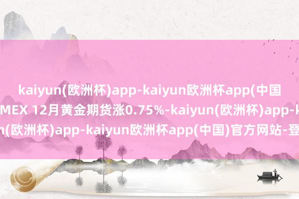 kaiyun(欧洲杯)app-kaiyun欧洲杯app(中国)官方网站-登录入口COMEX 12月黄金期货涨0.75%-kaiyun(欧洲杯)app-kaiyun欧洲杯app(中国)官方网站-登录入口