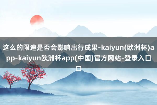 这么的限速是否会影响出行成果-kaiyun(欧洲杯)app-kaiyun欧洲杯app(中国)官方网站-登录入口