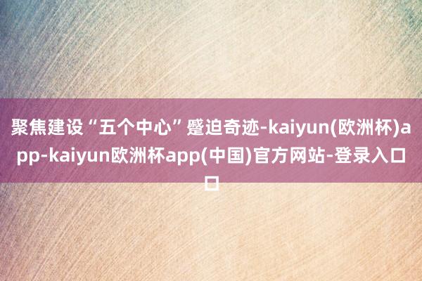 聚焦建设“五个中心”蹙迫奇迹-kaiyun(欧洲杯)app-kaiyun欧洲杯app(中国)官方网站-登录入口