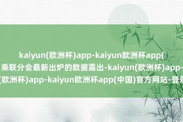 kaiyun(欧洲杯)app-kaiyun欧洲杯app(中国)官方网站-登录入口乘联分会最新出炉的数据露出-kaiyun(欧洲杯)app-kaiyun欧洲杯app(中国)官方网站-登录入口