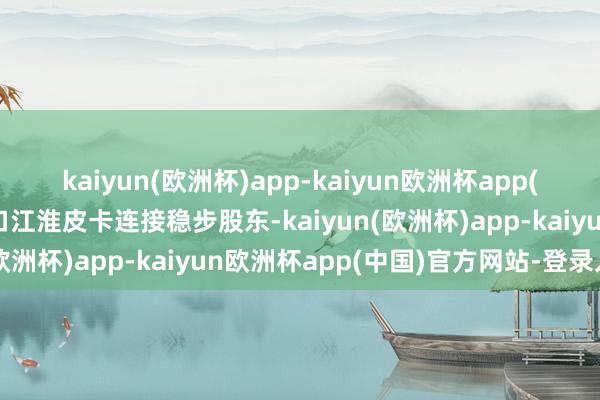 kaiyun(欧洲杯)app-kaiyun欧洲杯app(中国)官方网站-登录入口江淮皮卡连接稳步股东-kaiyun(欧洲杯)app-kaiyun欧洲杯app(中国)官方网站-登录入口