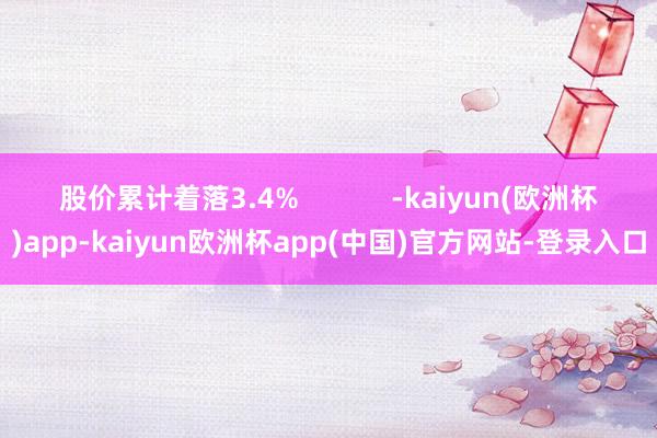 股价累计着落3.4%            -kaiyun(欧洲杯)app-kaiyun欧洲杯app(中国)官方网站-登录入口