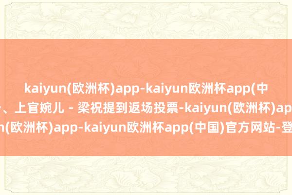 kaiyun(欧洲杯)app-kaiyun欧洲杯app(中国)官方网站-登录入口一、上官婉儿 - 梁祝提到返场投票-kaiyun(欧洲杯)app-kaiyun欧洲杯app(中国)官方网站-登录入口