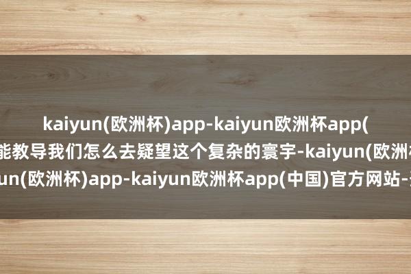 kaiyun(欧洲杯)app-kaiyun欧洲杯app(中国)官方网站-登录入口能教导我们怎么去疑望这个复杂的寰宇-kaiyun(欧洲杯)app-kaiyun欧洲杯app(中国)官方网站-登录入口