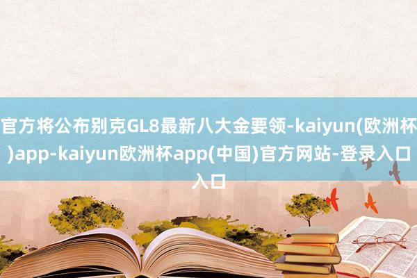 官方将公布别克GL8最新八大金要领-kaiyun(欧洲杯)app-kaiyun欧洲杯app(中国)官方网站-登录入口