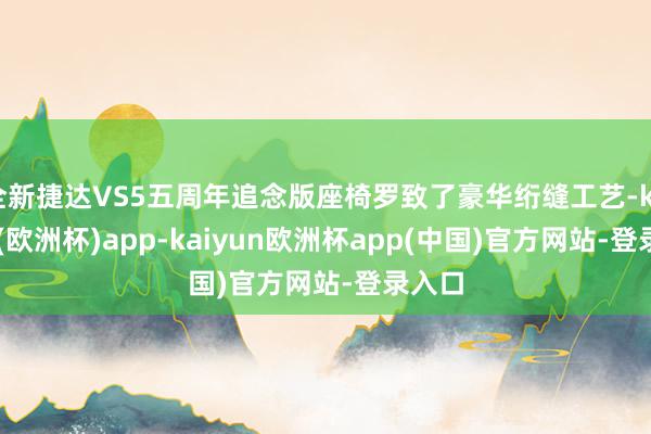 全新捷达VS5五周年追念版座椅罗致了豪华绗缝工艺-kaiyun(欧洲杯)app-kaiyun欧洲杯app(中国)官方网站-登录入口