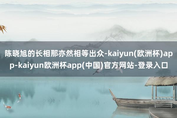 陈晓旭的长相那亦然相等出众-kaiyun(欧洲杯)app-kaiyun欧洲杯app(中国)官方网站-登录入口