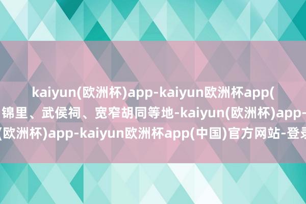 kaiyun(欧洲杯)app-kaiyun欧洲杯app(中国)官方网站-登录入口锦里、武侯祠、宽窄胡同等地-kaiyun(欧洲杯)app-kaiyun欧洲杯app(中国)官方网站-登录入口