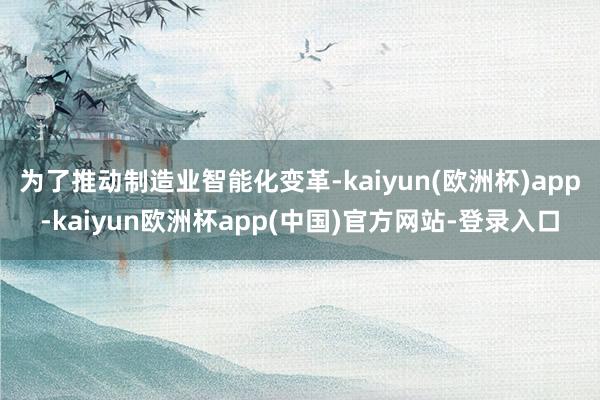 为了推动制造业智能化变革-kaiyun(欧洲杯)app-kaiyun欧洲杯app(中国)官方网站-登录入口