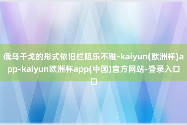 俄乌干戈的形式依旧拦阻乐不雅-kaiyun(欧洲杯)app-kaiyun欧洲杯app(中国)官方网站-登录入口