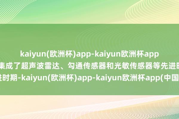 kaiyun(欧洲杯)app-kaiyun欧洲杯app(中国)官方网站-登录入口集成了超声波雷达、勾通传感器和光敏传感器等先进时期-kaiyun(欧洲杯)app-kaiyun欧洲杯app(中国)官方网站-登录入口