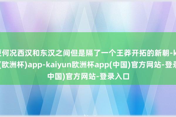 更何况西汉和东汉之间但是隔了一个王莽开拓的新朝-kaiyun(欧洲杯)app-kaiyun欧洲杯app(中国)官方网站-登录入口