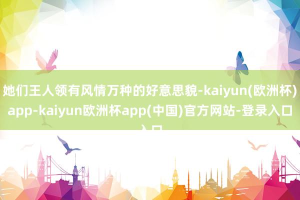 她们王人领有风情万种的好意思貌-kaiyun(欧洲杯)app-kaiyun欧洲杯app(中国)官方网站-登录入口