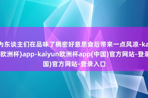 为东谈主们在品味了稠密好意思食后带来一点风凉-kaiyun(欧洲杯)app-kaiyun欧洲杯app(中国)官方网站-登录入口