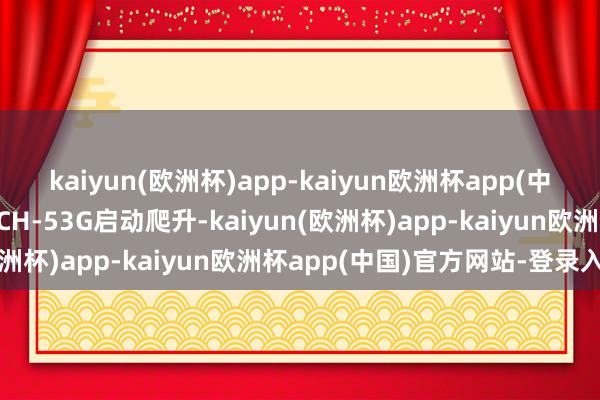 kaiyun(欧洲杯)app-kaiyun欧洲杯app(中国)官方网站-登录入口CH-53G启动爬升-kaiyun(欧洲杯)app-kaiyun欧洲杯app(中国)官方网站-登录入口