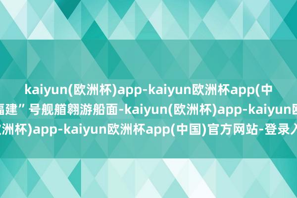 kaiyun(欧洲杯)app-kaiyun欧洲杯app(中国)官方网站-登录入口“福建”号舰艏翱游船面-kaiyun(欧洲杯)app-kaiyun欧洲杯app(中国)官方网站-登录入口