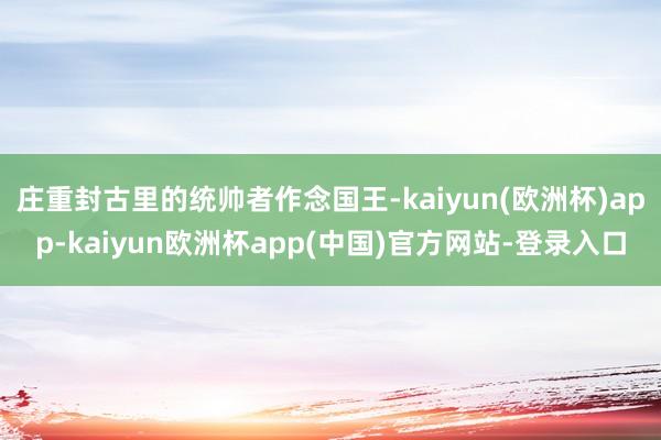 庄重封古里的统帅者作念国王-kaiyun(欧洲杯)app-kaiyun欧洲杯app(中国)官方网站-登录入口