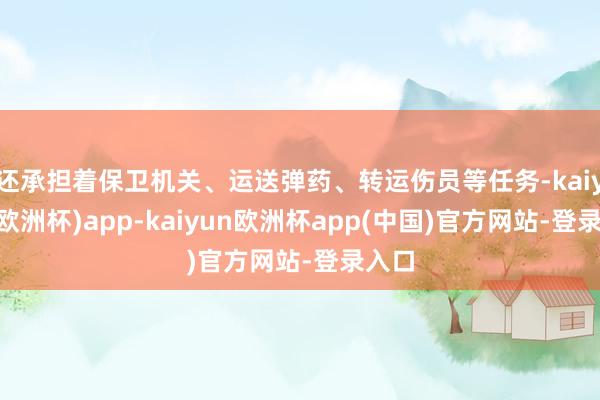 还承担着保卫机关、运送弹药、转运伤员等任务-kaiyun(欧洲杯)app-kaiyun欧洲杯app(中国)官方网站-登录入口