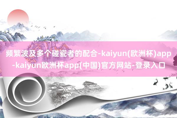 频繁波及多个碰瓷者的配合-kaiyun(欧洲杯)app-kaiyun欧洲杯app(中国)官方网站-登录入口