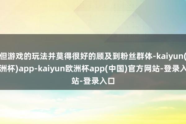 但游戏的玩法并莫得很好的顾及到粉丝群体-kaiyun(欧洲杯)app-kaiyun欧洲杯app(中国)官方网站-登录入口