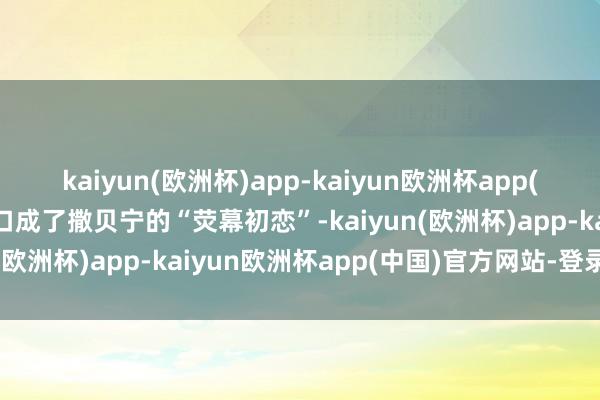 kaiyun(欧洲杯)app-kaiyun欧洲杯app(中国)官方网站-登录入口成了撒贝宁的“荧幕初恋”-kaiyun(欧洲杯)app-kaiyun欧洲杯app(中国)官方网站-登录入口