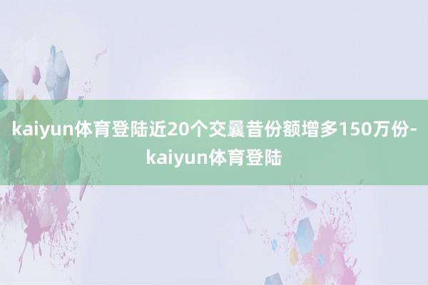 kaiyun体育登陆近20个交曩昔份额增多150万份-kaiyun体育登陆