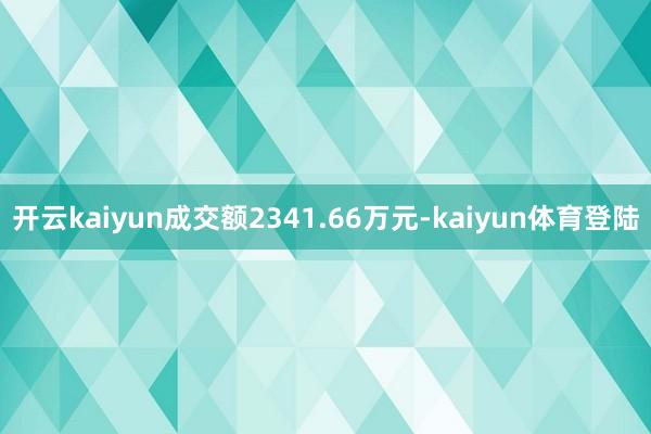 开云kaiyun成交额2341.66万元-kaiyun体育登陆