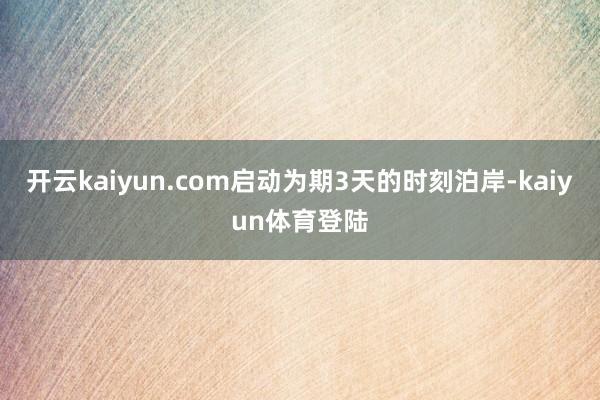 开云kaiyun.com启动为期3天的时刻泊岸-kaiyun体育登陆