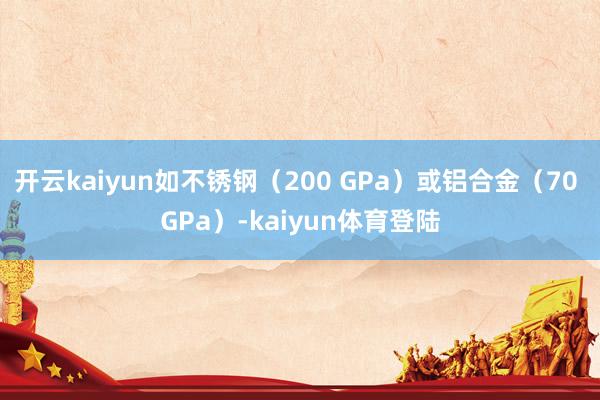 开云kaiyun如不锈钢（200 GPa）或铝合金（70 GPa）-kaiyun体育登陆