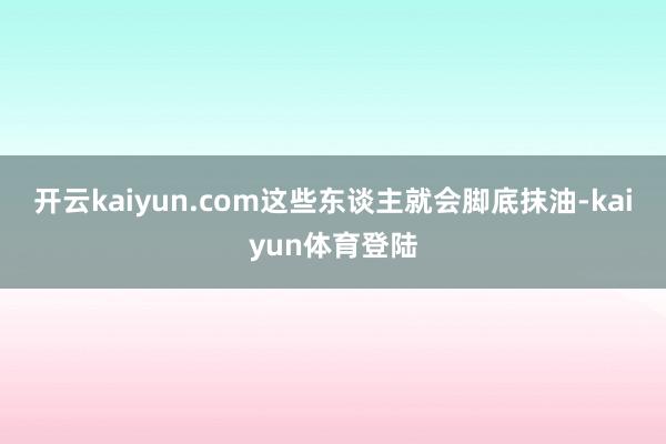 开云kaiyun.com这些东谈主就会脚底抹油-kaiyun体育登陆