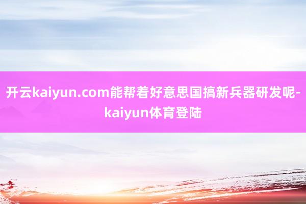 开云kaiyun.com能帮着好意思国搞新兵器研发呢-kaiyun体育登陆