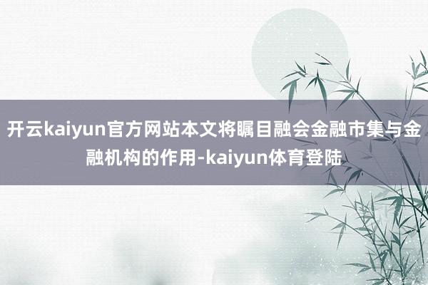 开云kaiyun官方网站本文将瞩目融会金融市集与金融机构的作用-kaiyun体育登陆