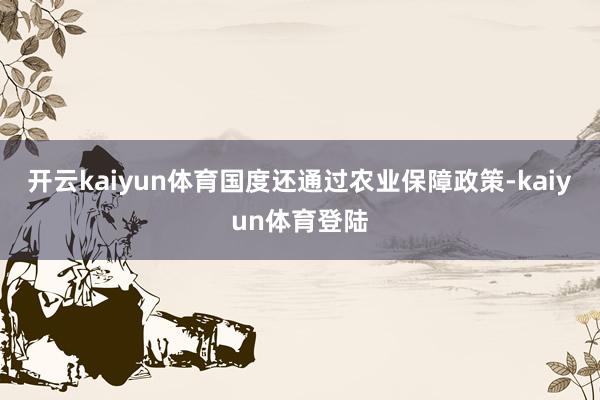 开云kaiyun体育国度还通过农业保障政策-kaiyun体育登陆