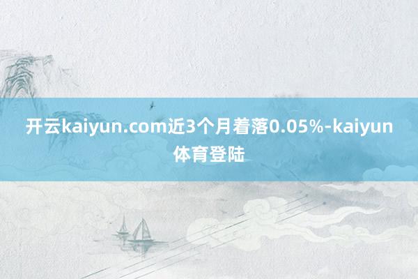 开云kaiyun.com近3个月着落0.05%-kaiyun体育登陆