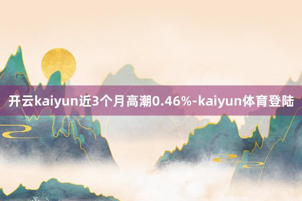 开云kaiyun近3个月高潮0.46%-kaiyun体育登陆