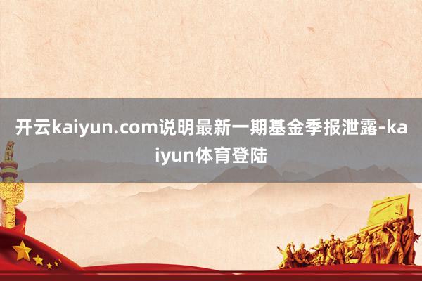 开云kaiyun.com说明最新一期基金季报泄露-kaiyun体育登陆