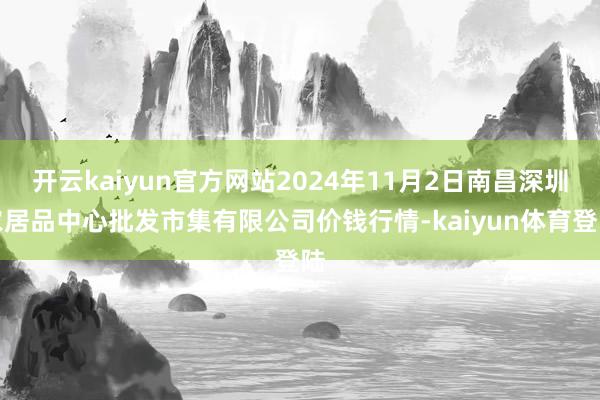 开云kaiyun官方网站2024年11月2日南昌深圳农居品中心批发市集有限公司价钱行情-kaiyun体育登陆